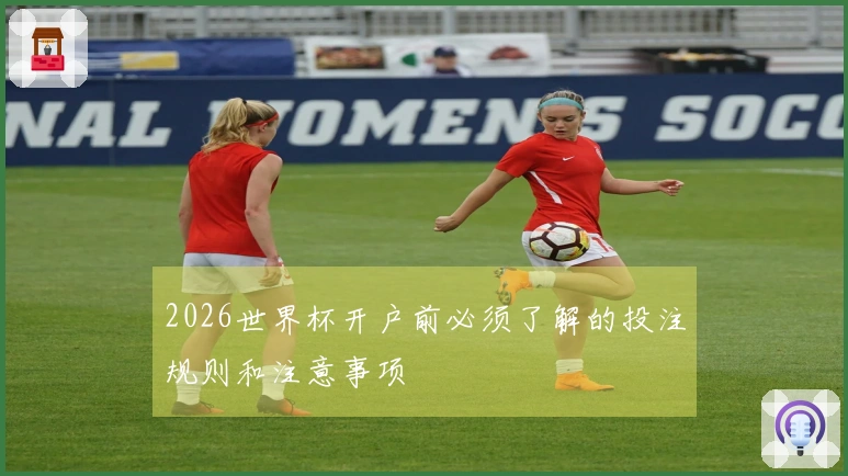 2026世界杯开户前必须了解的投注规则和注意事项