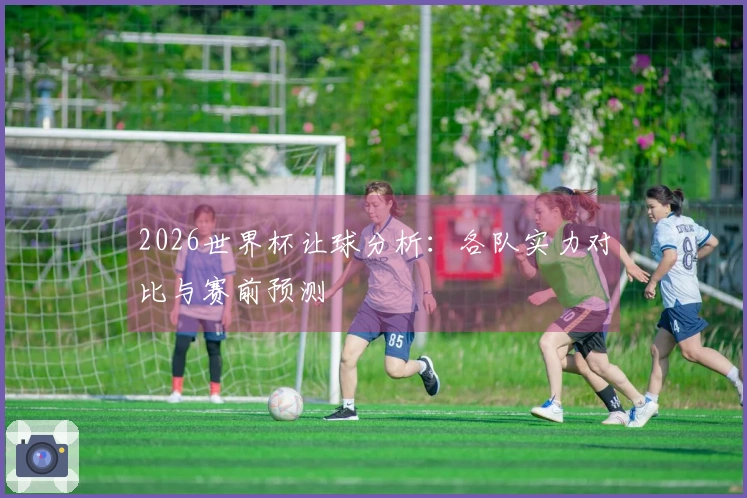 2026世界杯让球分析：各队实力对比与赛前预测