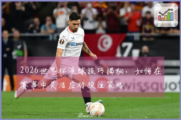 2026世界杯滚球技巧揭秘，如何在赛事中灵活应对投注策略