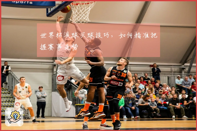 世界杯滚球买球技巧，如何精准把握赛事走势