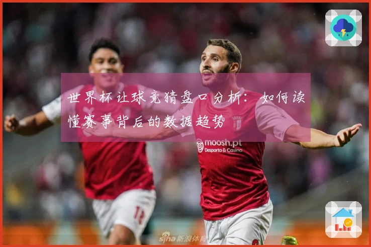 世界杯让球竞猜盘口分析：如何读懂赛事背后的数据趋势