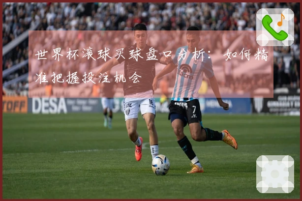 世界杯滚球买球盘口分析：如何精准把握投注机会
