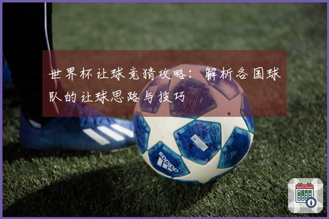 世界杯让球竞猜攻略：解析各国球队的让球思路与技巧
