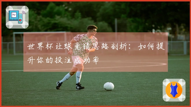 世界杯让球竞猜思路剖析：如何提升你的投注成功率