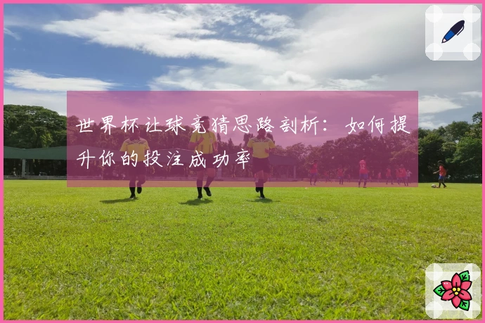 世界杯让球竞猜思路剖析：如何提升你的投注成功率