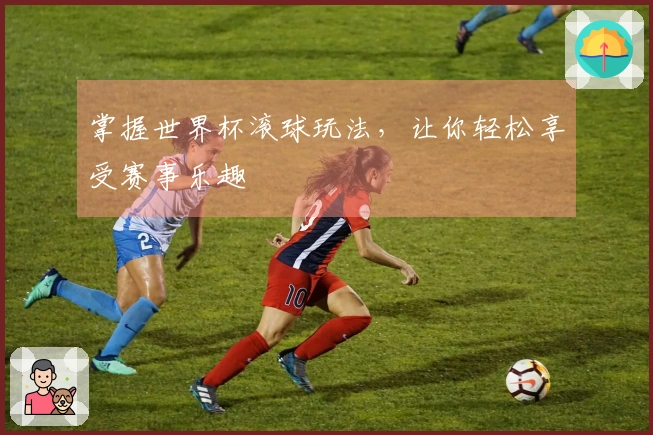 掌握世界杯滚球玩法，让你轻松享受赛事乐趣