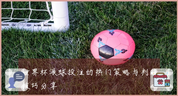 世界杯滚球投注的热门策略与判断技巧分享