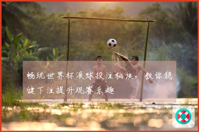 畅玩世界杯滚球投注秘诀，教你稳健下注提升观赛乐趣