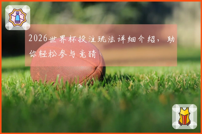 2026世界杯投注玩法详细介绍，助你轻松参与竞猜