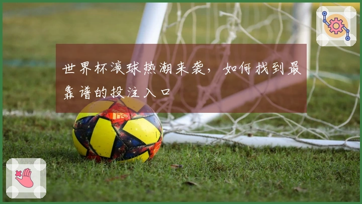 世界杯滚球热潮来袭，如何找到最靠谱的投注入口