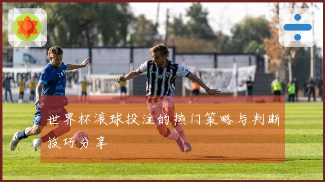 世界杯滚球投注的热门策略与判断技巧分享