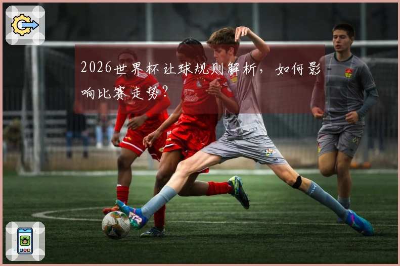 2026世界杯让球规则解析，如何影响比赛走势？