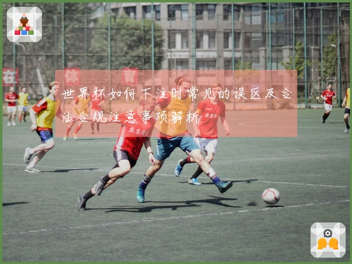 世界杯如何下注时常见的误区及合法合规注意事项解析