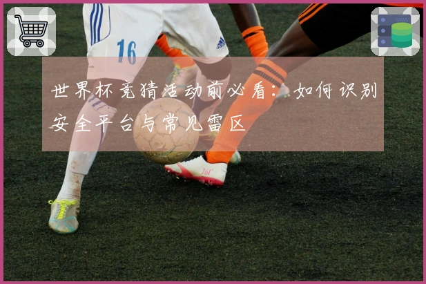 世界杯竞猜活动前必看：如何识别安全平台与常见雷区
