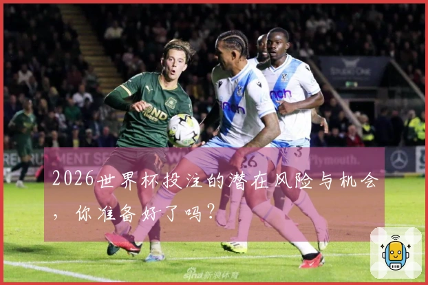 2026世界杯投注的潜在风险与机会，你准备好了吗？