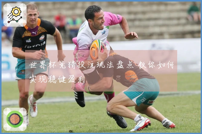 世界杯竞猜投注玩法盘点 教你如何实现稳健盈利