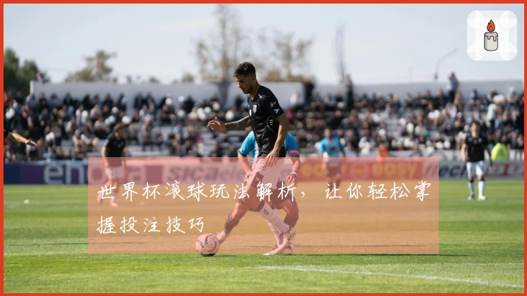 世界杯滚球玩法解析，让你轻松掌握投注技巧