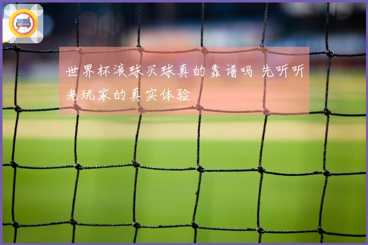 世界杯滚球买球真的靠谱吗 先听听老玩家的真实体验