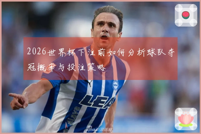 2026世界杯下注前如何分析球队夺冠概率与投注策略