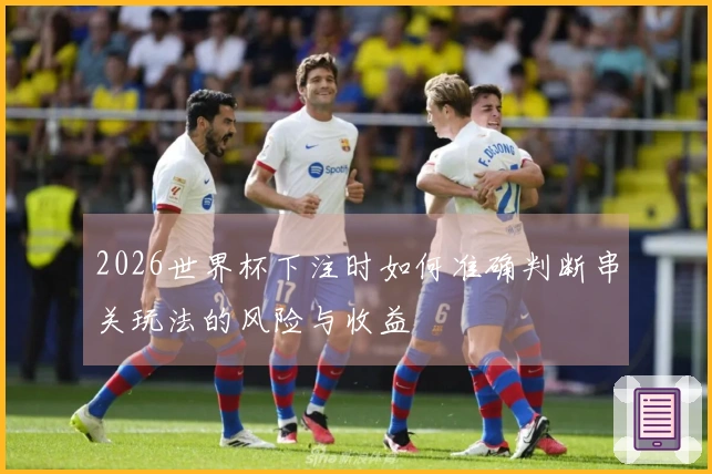 2026世界杯下注时如何准确判断串关玩法的风险与收益