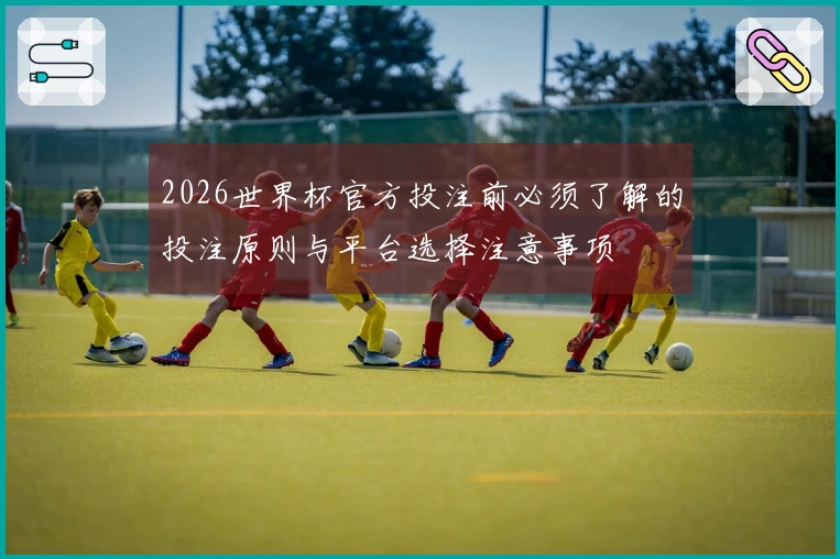 2026世界杯官方投注前必须了解的投注原则与平台选择注意事项