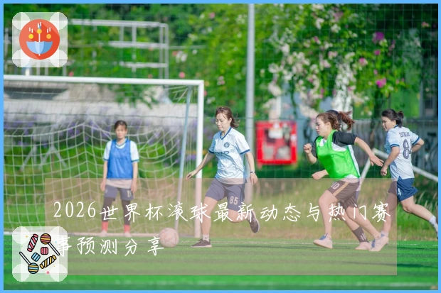 2026世界杯滚球最新动态与热门赛事预测分享